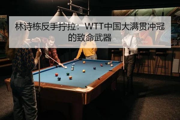 林诗栋反手拧拉：WTT中国大满贯冲冠的致命武器