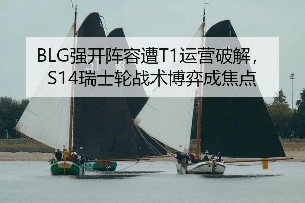 BLG强开阵容遭T1运营破解，S14瑞士轮战术博弈成焦点